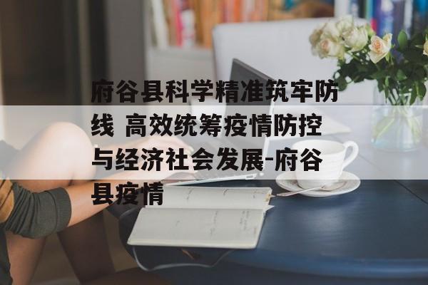 府谷县科学精准筑牢防线 高效统筹疫情防控与经济社会发展-府谷县疫情