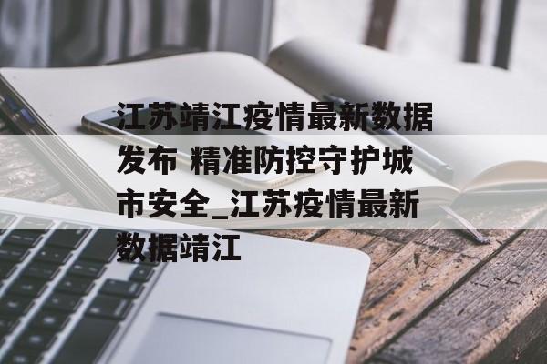 江苏靖江疫情最新数据发布 精准防控守护城市安全_江苏疫情最新数据靖江
