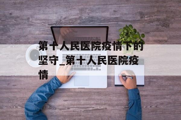 第十人民医院疫情下的坚守_第十人民医院疫情