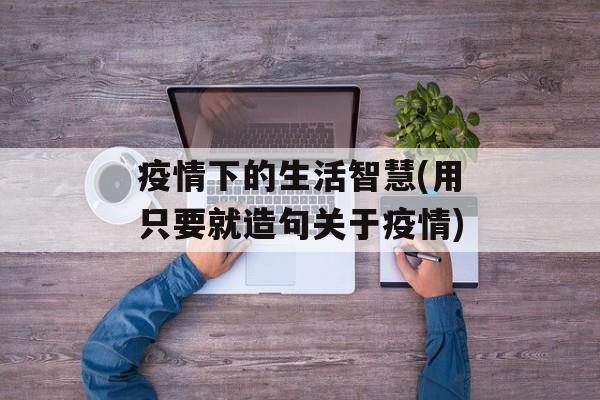 疫情下的生活智慧(用只要就造句关于疫情)