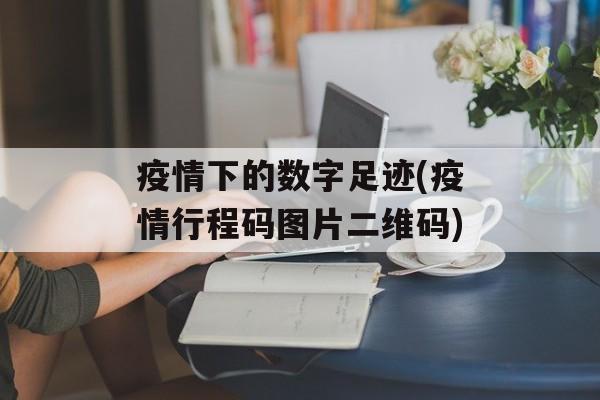 疫情下的数字足迹(疫情行程码图片二维码)