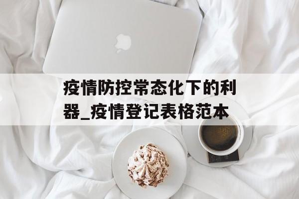 疫情防控常态化下的利器_疫情登记表格范本