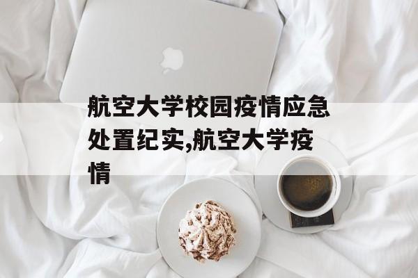 航空大学校园疫情应急处置纪实,航空大学疫情