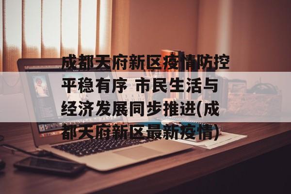 成都天府新区疫情防控平稳有序 市民生活与经济发展同步推进(成都天府新区最新疫情)