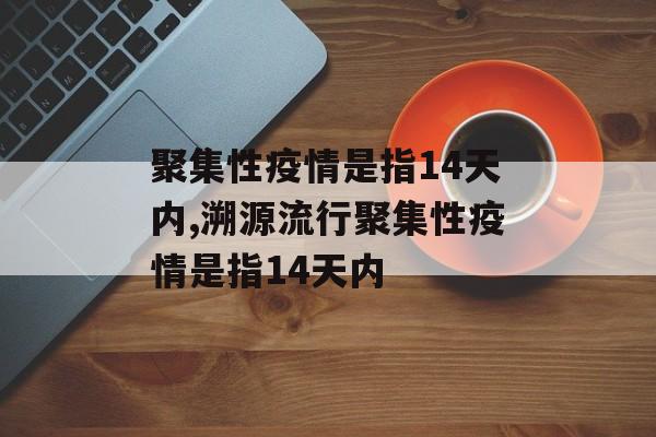 聚集性疫情是指14天内,溯源流行聚集性疫情是指14天内