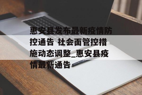 惠安县发布最新疫情防控通告 社会面管控措施动态调整_惠安县疫情最新通告
