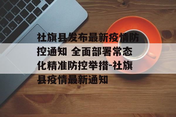 社旗县发布最新疫情防控通知 全面部署常态化精准防控举措-社旗县疫情最新通知