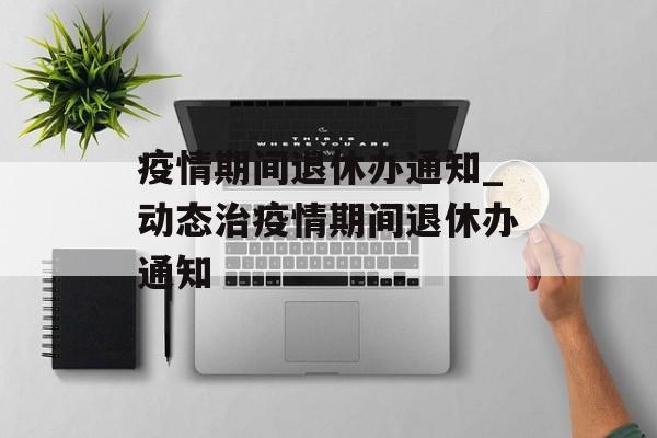 疫情期间退休办通知_动态治疫情期间退休办通知