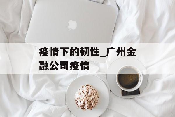疫情下的韧性_广州金融公司疫情