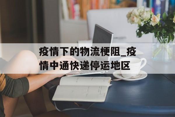 疫情下的物流梗阻_疫情中通快递停运地区