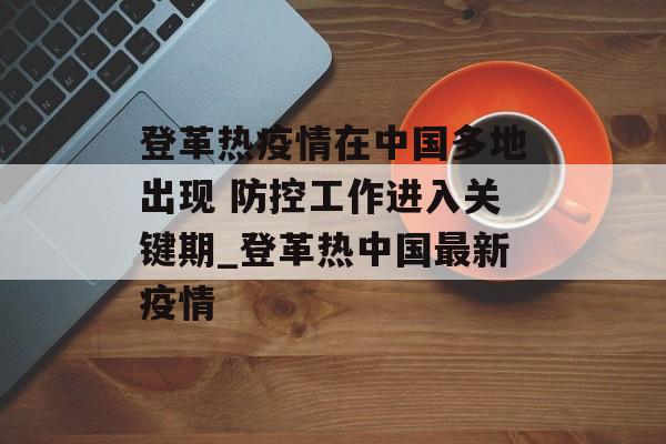 登革热疫情在中国多地出现 防控工作进入关键期_登革热中国最新疫情