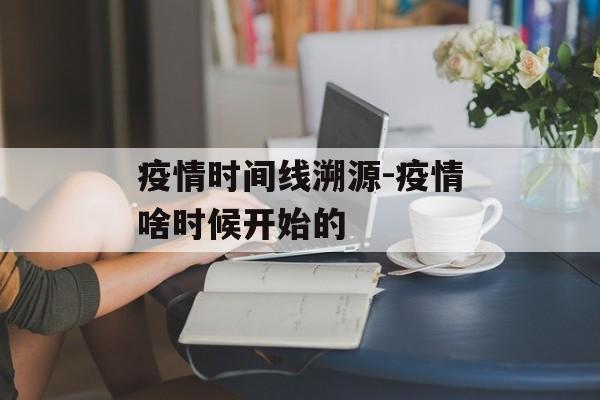 疫情时间线溯源-疫情啥时候开始的