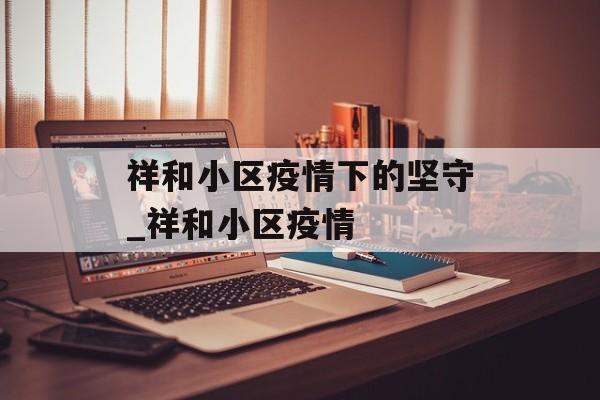 祥和小区疫情下的坚守_祥和小区疫情