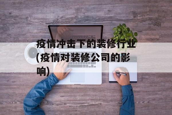 疫情冲击下的装修行业(疫情对装修公司的影响)