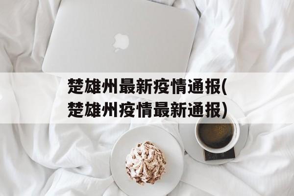 楚雄州最新疫情通报(楚雄州疫情最新通报)