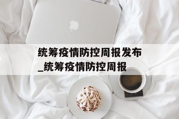 统筹疫情防控周报发布_统筹疫情防控周报