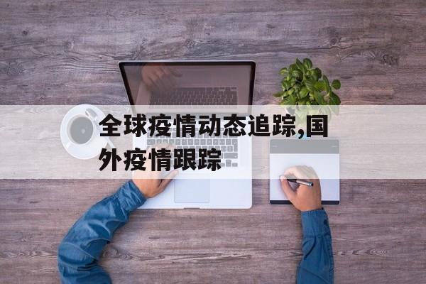 全球疫情动态追踪,国外疫情跟踪