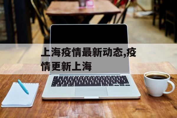 上海疫情最新动态,疫情更新上海