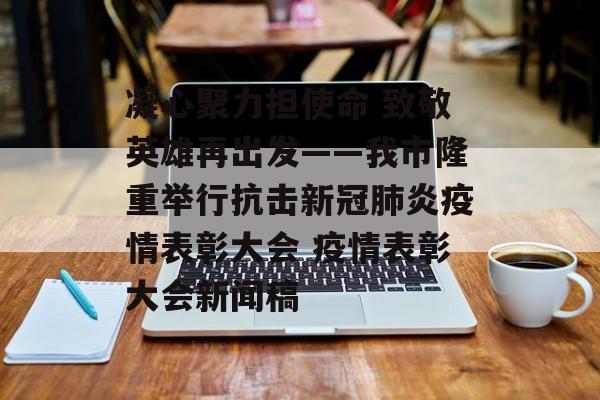 凝心聚力担使命 致敬英雄再出发——我市隆重举行抗击新冠肺炎疫情表彰大会 疫情表彰大会新闻稿