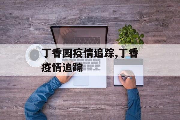 丁香园疫情追踪,丁香疫情追踪