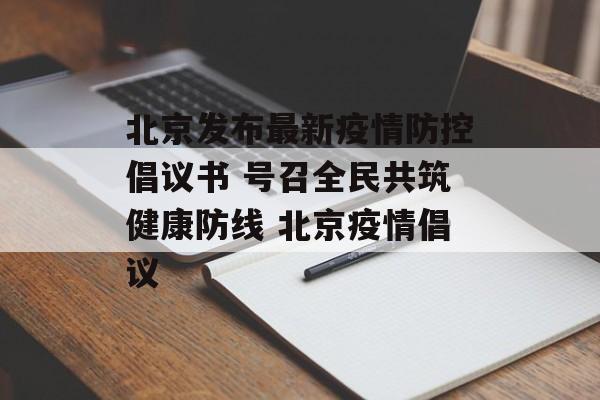 北京发布最新疫情防控倡议书 号召全民共筑健康防线 北京疫情倡议
