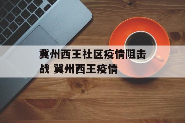 冀州西王社区疫情阻击战 冀州西王疫情