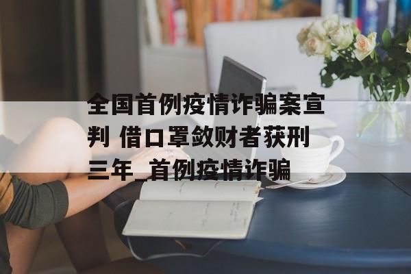 全国首例疫情诈骗案宣判 借口罩敛财者获刑三年_首例疫情诈骗