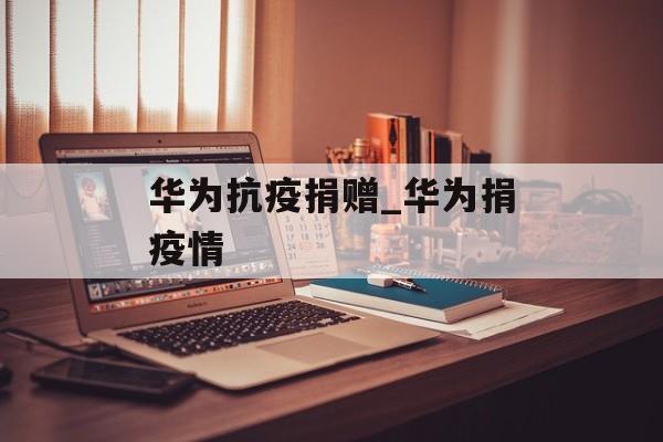 华为抗疫捐赠_华为捐疫情