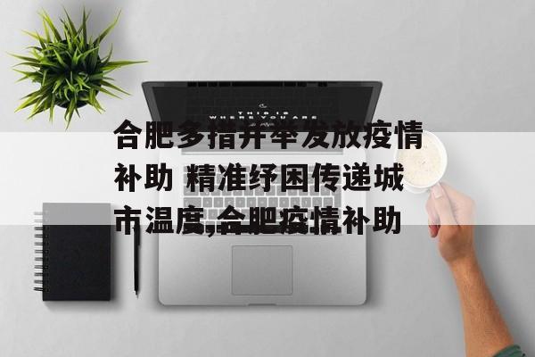 合肥多措并举发放疫情补助 精准纾困传递城市温度,合肥疫情补助