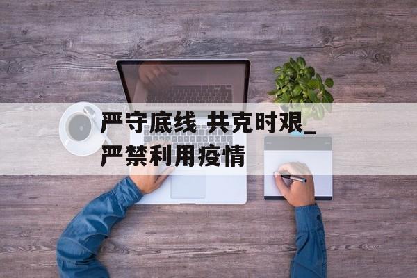 严守底线 共克时艰_严禁利用疫情