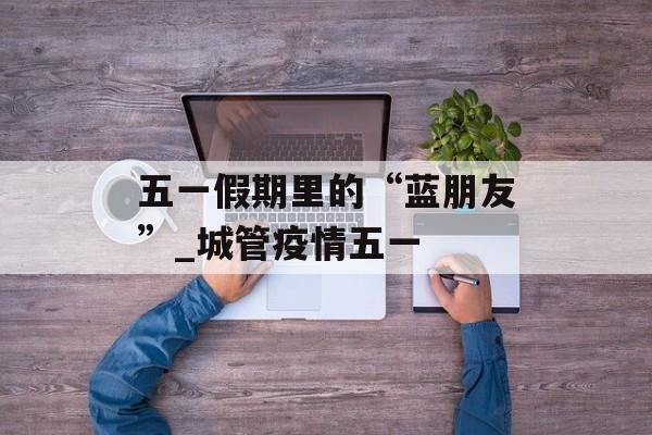 五一假期里的“蓝朋友”_城管疫情五一