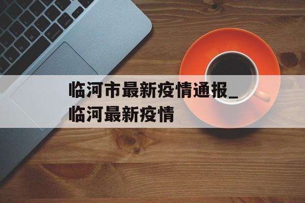 临河市最新疫情通报_临河最新疫情