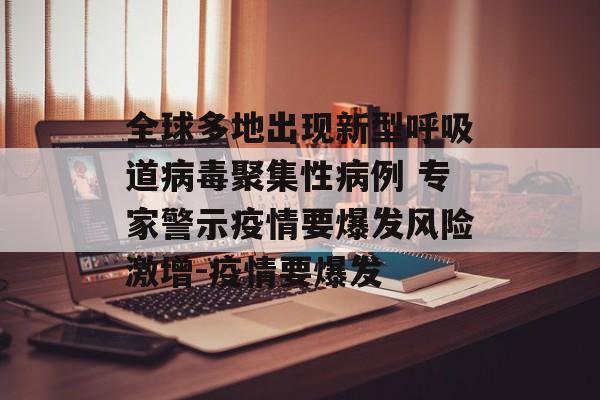 全球多地出现新型呼吸道病毒聚集性病例 专家警示疫情要爆发风险激增-疫情要爆发