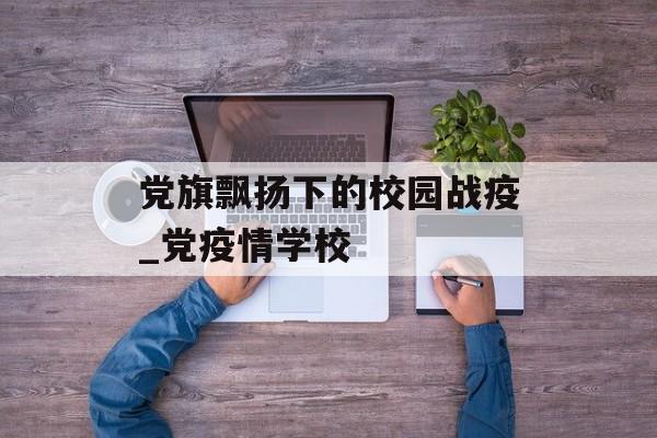 党旗飘扬下的校园战疫_党疫情学校