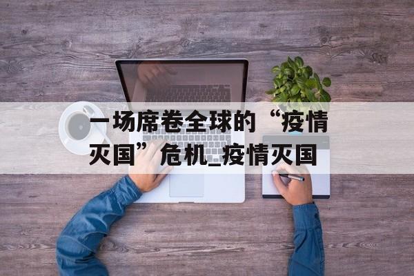 一场席卷全球的“疫情灭国”危机_疫情灭国
