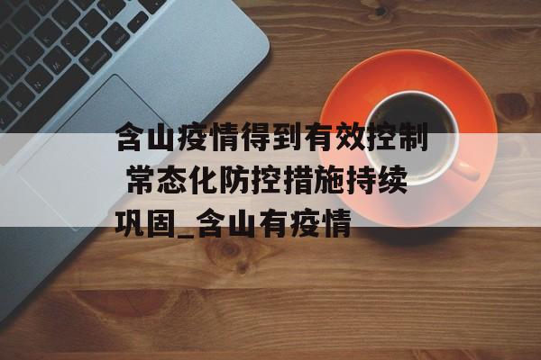 含山疫情得到有效控制 常态化防控措施持续巩固_含山有疫情