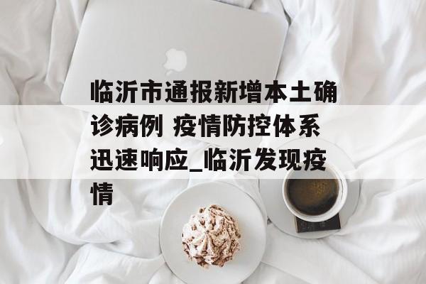 临沂市通报新增本土确诊病例 疫情防控体系迅速响应_临沂发现疫情