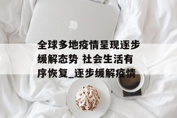 全球多地疫情呈现逐步缓解态势 社会生活有序恢复_逐步缓解疫情