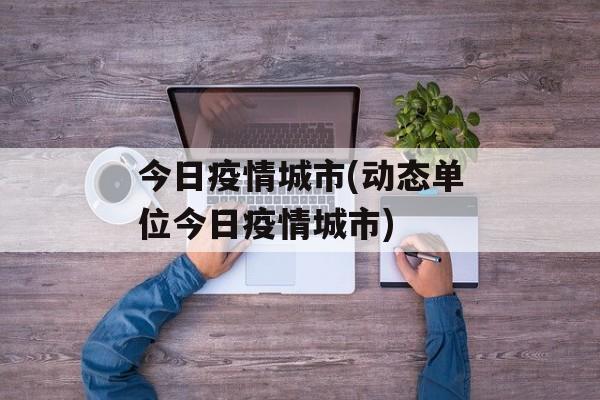 今日疫情城市(动态单位今日疫情城市)
