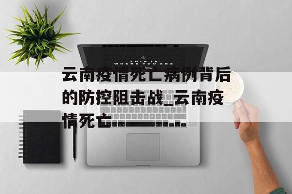云南疫情死亡病例背后的防控阻击战_云南疫情死亡