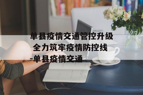单县疫情交通管控升级 全力筑牢疫情防控线-单县疫情交通
