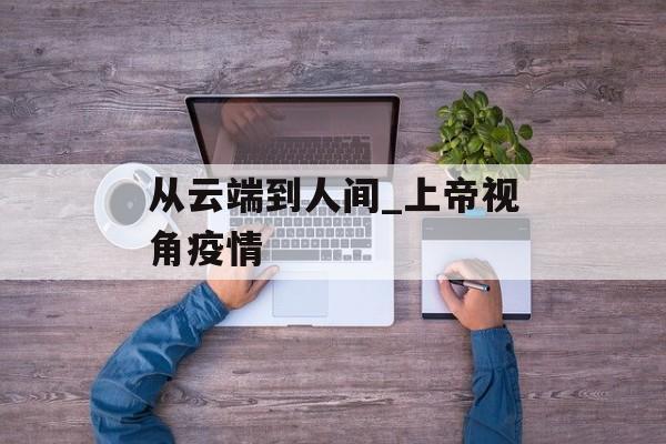 从云端到人间_上帝视角疫情