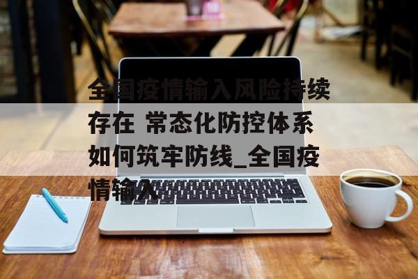 全国疫情输入风险持续存在 常态化防控体系如何筑牢防线_全国疫情输入