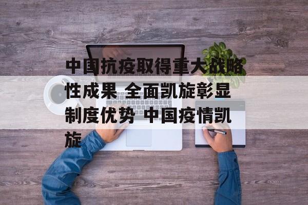中国抗疫取得重大战略性成果 全面凯旋彰显制度优势 中国疫情凯旋
