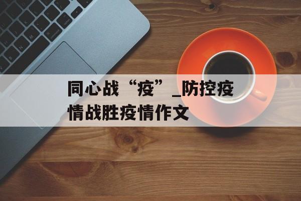 同心战“疫”_防控疫情战胜疫情作文