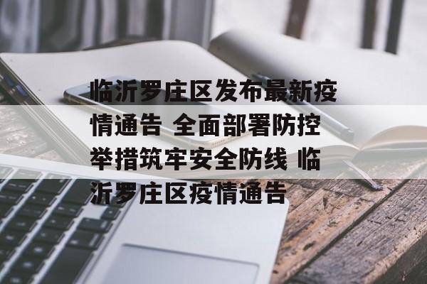 临沂罗庄区发布最新疫情通告 全面部署防控举措筑牢安全防线 临沂罗庄区疫情通告