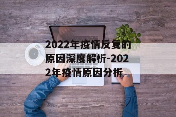 2022年疫情反复的原因深度解析-2022年疫情原因分析