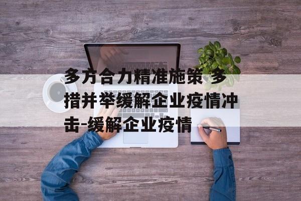 多方合力精准施策 多措并举缓解企业疫情冲击-缓解企业疫情