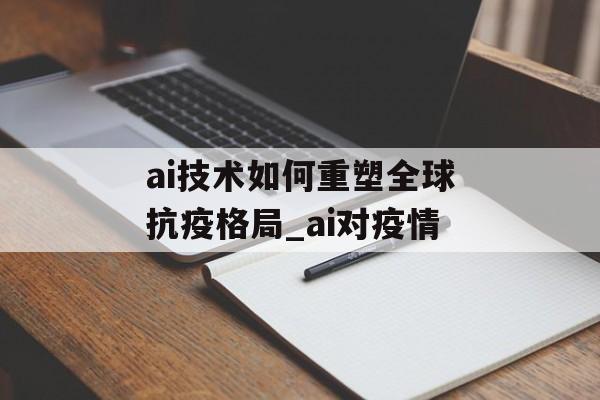 ai技术如何重塑全球抗疫格局_ai对疫情