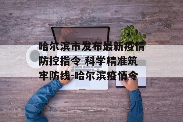 哈尔滨市发布最新疫情防控指令 科学精准筑牢防线-哈尔滨疫情令